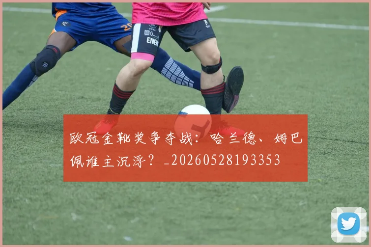 欧冠金靴奖争夺战：哈兰德、姆巴佩谁主沉浮？_20260528193353