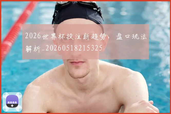 2026世界杯投注新趋势,盘口玩法解析_20260518215325