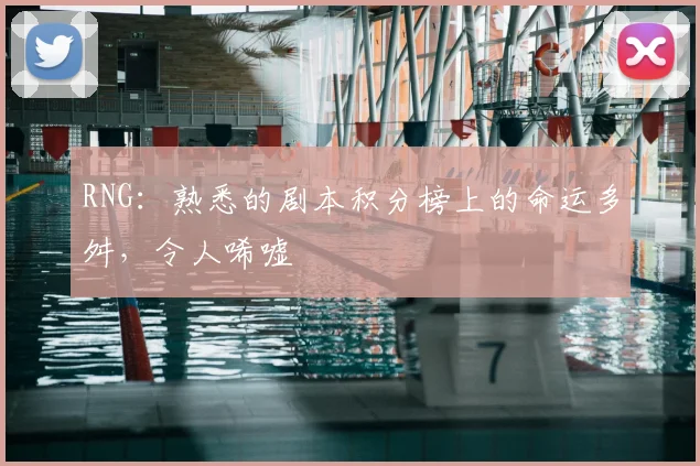 RNG：熟悉的剧本积分榜上的命运多舛，令人唏嘘