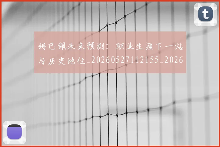 姆巴佩未来预测:职业生涯下一站与历史地位_20260527112155_20260707024031