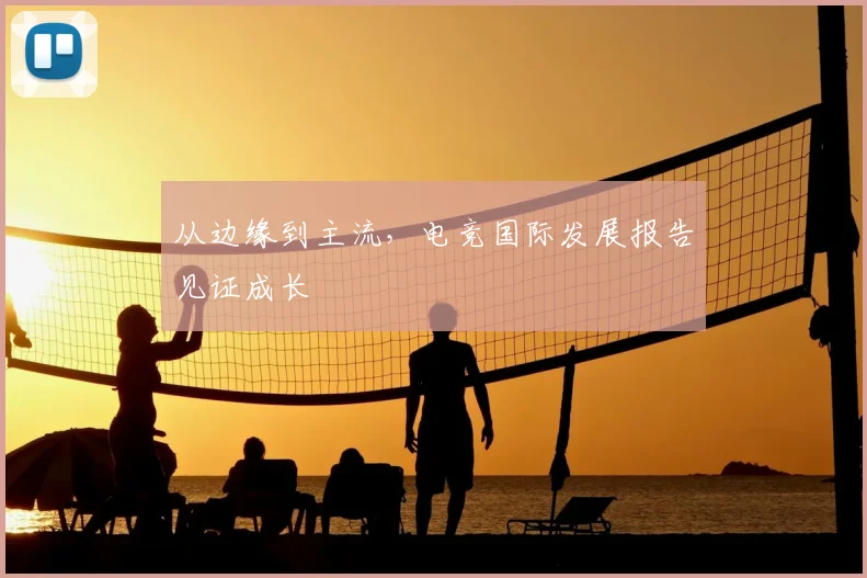 从边缘到主流,电竞国际发展报告见证成长