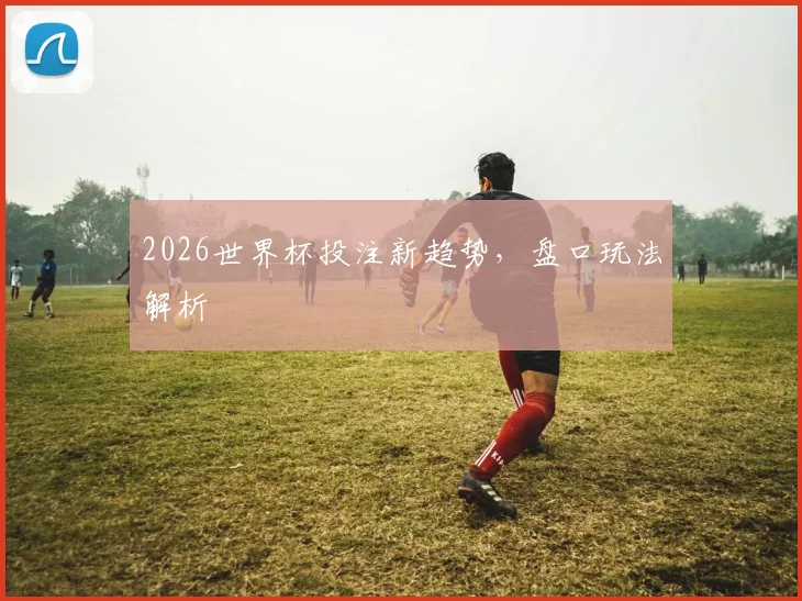 2026世界杯投注新趋势，盘口玩法解析