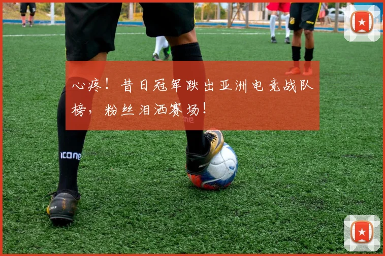 心疼!昔日冠军跌出亚洲电竞战队榜,粉丝泪洒赛场!