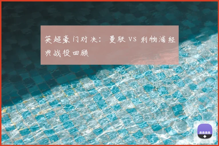 英超豪门对决:曼联 vs 利物浦经典战役回顾