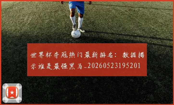 世界杯夺冠热门最新排名:数据揭示谁是最强黑马_20260523195201