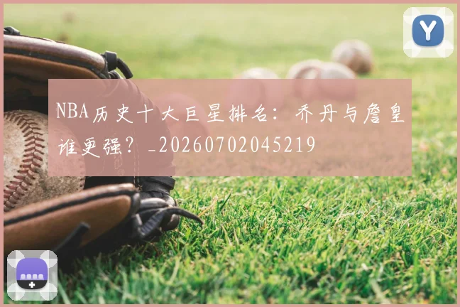 NBA历史十大巨星排名:乔丹与詹皇谁更强?_20260702045219