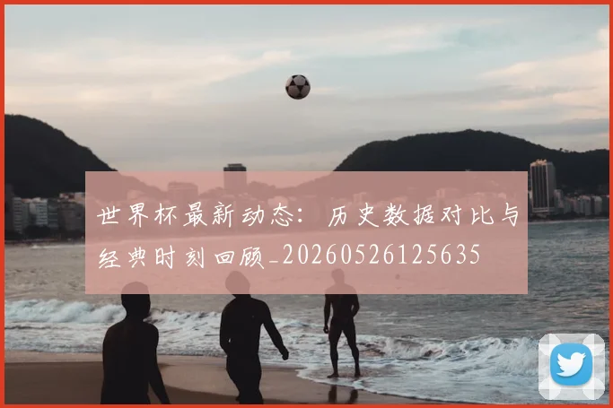 世界杯最新动态:历史数据对比与经典时刻回顾_20260526125635