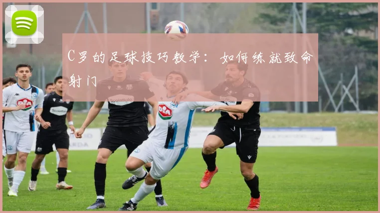C罗的足球技巧教学:如何练就致命射门