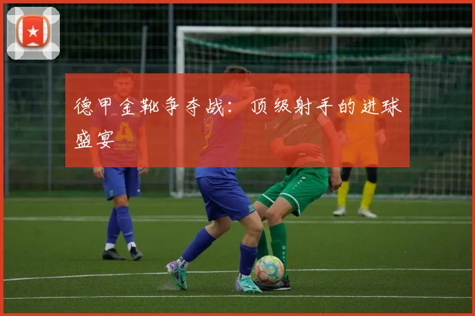 德甲金靴争夺战:顶级射手的进球盛宴