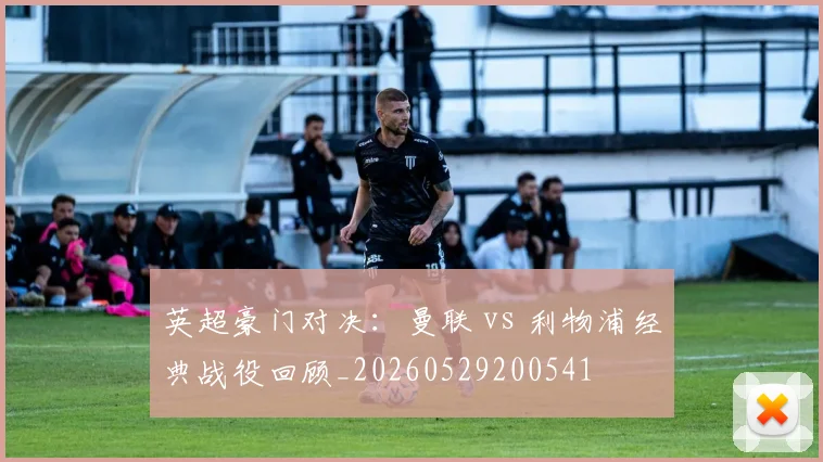 英超豪门对决:曼联 vs 利物浦经典战役回顾_20260529200541