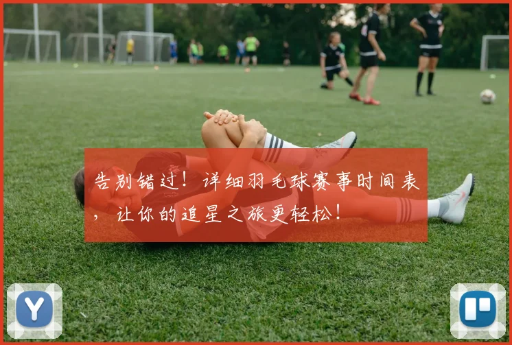 告别错过!详细羽毛球赛事时间表,让你的追星之旅更轻松!