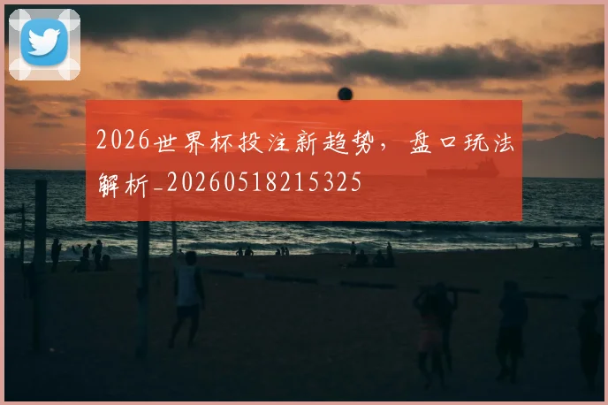 2026世界杯投注新趋势,盘口玩法解析_20260518215325