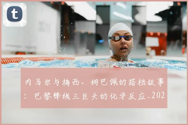 内马尔与梅西、姆巴佩的搭档故事:巴黎锋线三巨头的化学反应_20260704172242