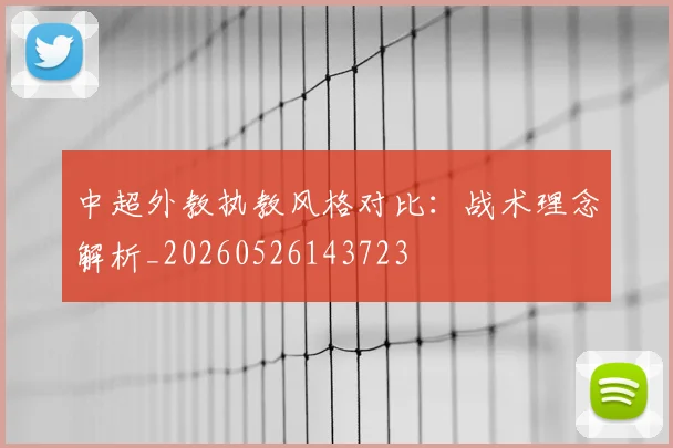 中超外教执教风格对比:战术理念解析_20260526143723
