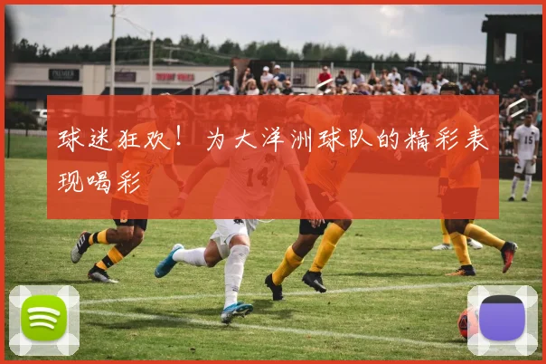 球迷狂欢!为大洋洲球队的精彩表现喝彩