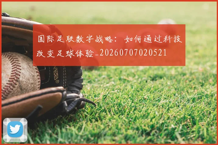 国际足联数字战略：如何通过科技改变足球体验_20260707020521
