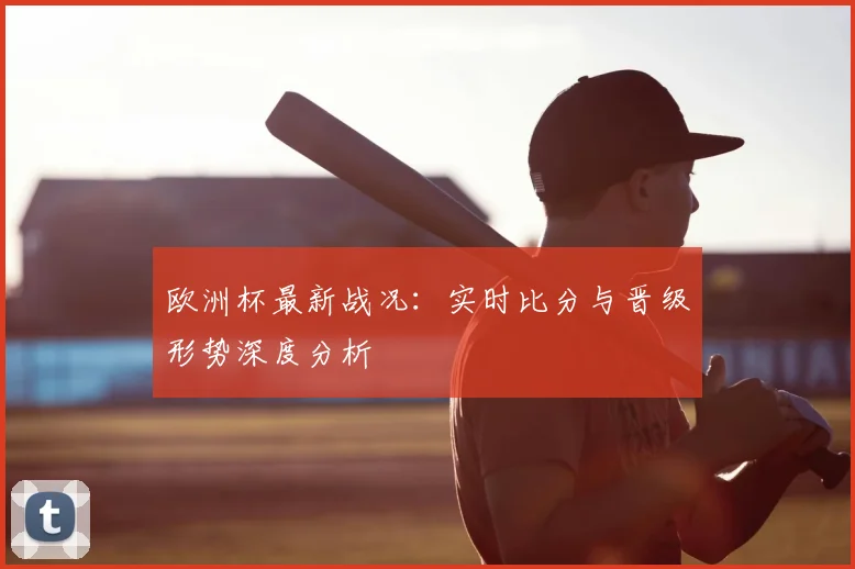 欧洲杯最新战况:实时比分与晋级形势深度分析