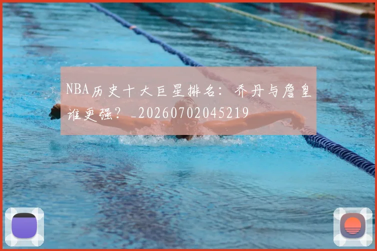 NBA历史十大巨星排名:乔丹与詹皇谁更强?_20260702045219