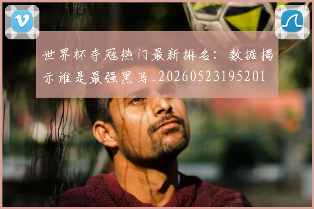 世界杯夺冠热门最新排名:数据揭示谁是最强黑马_20260523195201