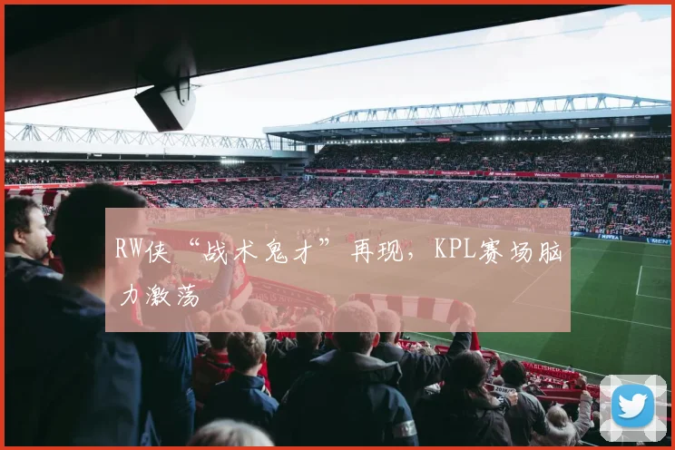 RW侠“战术鬼才”再现，KPL赛场脑力激荡