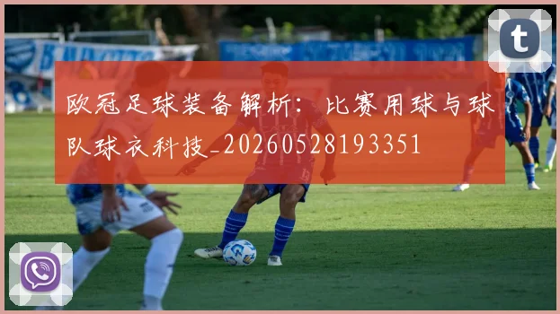 欧冠足球装备解析：比赛用球与球队球衣科技_20260528193351