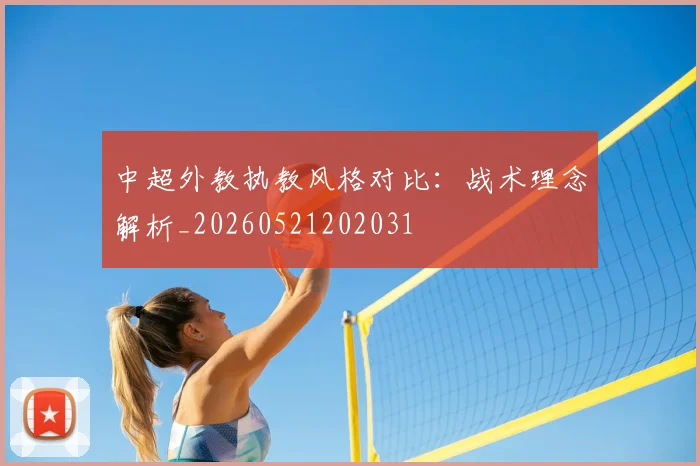 中超外教执教风格对比:战术理念解析_20260521202031