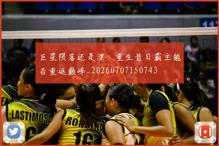 巨星陨落还是涅槃重生昔日霸主能否重返巅峰_20260707150743