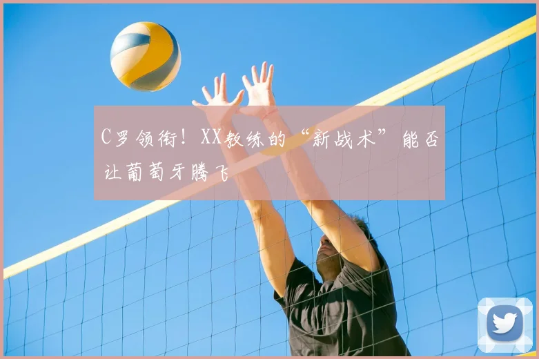 C罗领衔！XX教练的“新战术”能否让葡萄牙腾飞