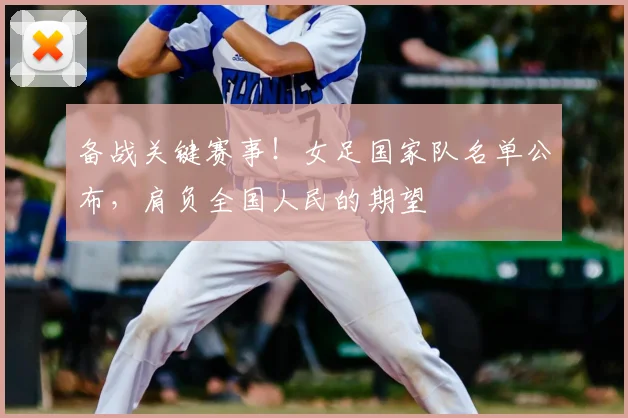 备战关键赛事！女足国家队名单公布，肩负全国人民的期望