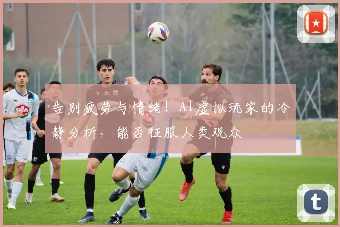 告别疲劳与情绪!AI虚拟玩家的冷静分析,能否征服人类观众