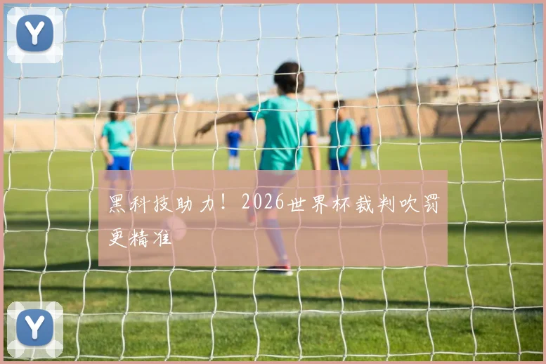 黑科技助力!2026世界杯裁判吹罚更精准