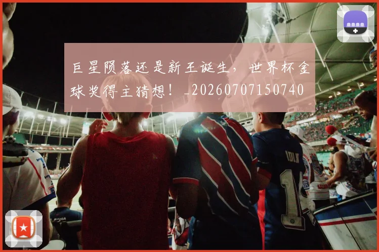 巨星陨落还是新王诞生，世界杯金球奖得主猜想！_20260707150740
