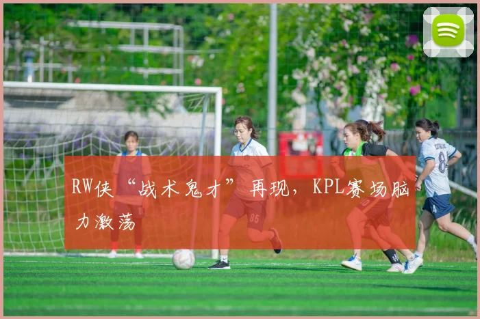 RW侠“战术鬼才”再现,KPL赛场脑力激荡