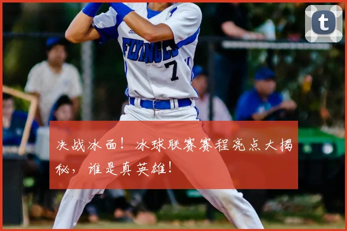 决战冰面！冰球联赛赛程亮点大揭秘，谁是真英雄！