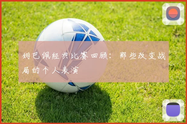 姆巴佩经典比赛回顾:那些改变战局的个人表演