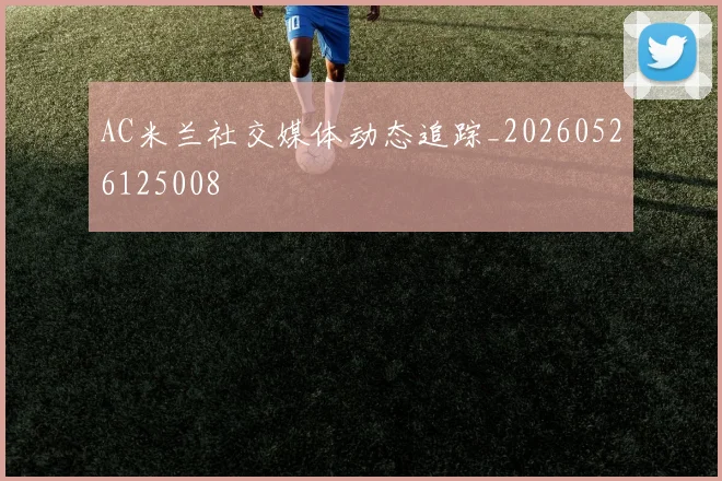 AC米兰社交媒体动态追踪_20260526125008