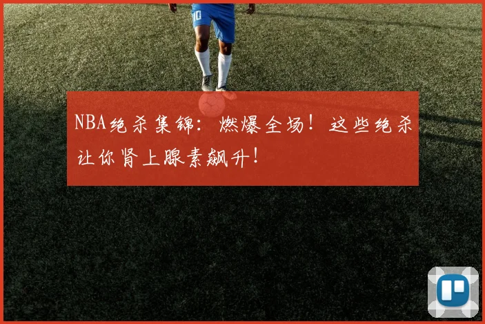 NBA绝杀集锦:燃爆全场!这些绝杀让你肾上腺素飙升!