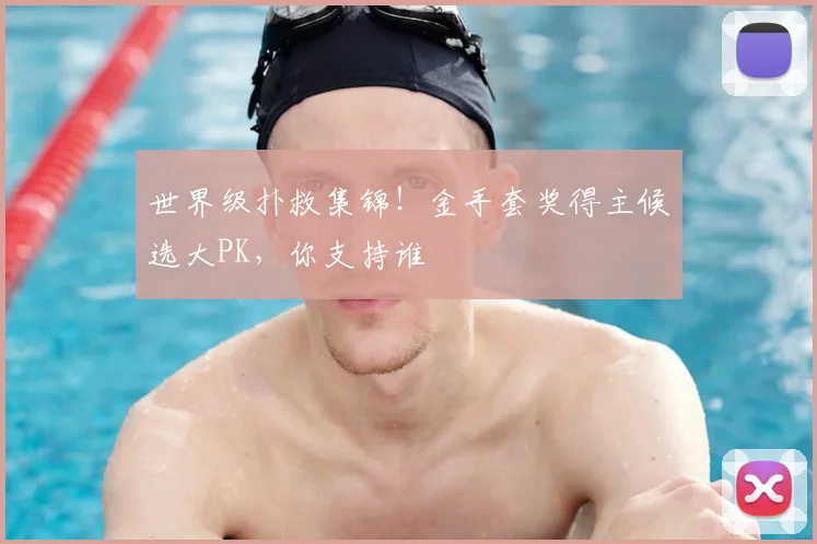 世界级扑救集锦!金手套奖得主候选大PK,你支持谁