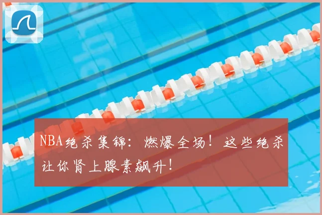 NBA绝杀集锦：燃爆全场！这些绝杀让你肾上腺素飙升！