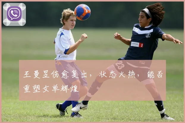王曼昱伤愈复出，状态火热，能否重塑女单辉煌