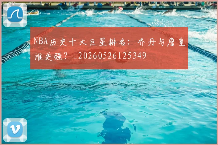 NBA历史十大巨星排名:乔丹与詹皇谁更强?_20260526125349