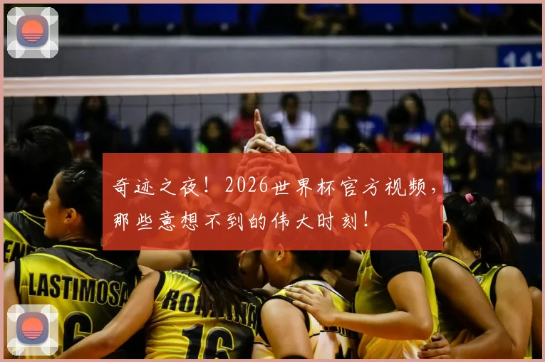 奇迹之夜!2026世界杯官方视频,那些意想不到的伟大时刻!