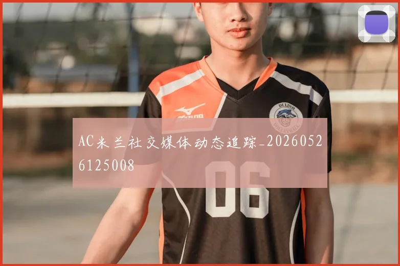 AC米兰社交媒体动态追踪_20260526125008