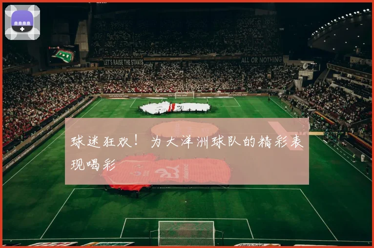 球迷狂欢!为大洋洲球队的精彩表现喝彩