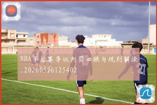 NBA季后赛争议判罚回顾与规则解读_20260526125402