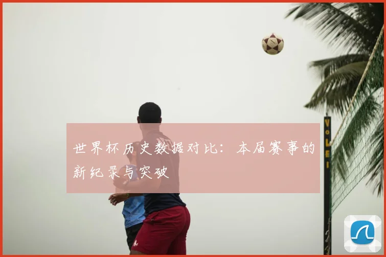 世界杯历史数据对比：本届赛事的新纪录与突破