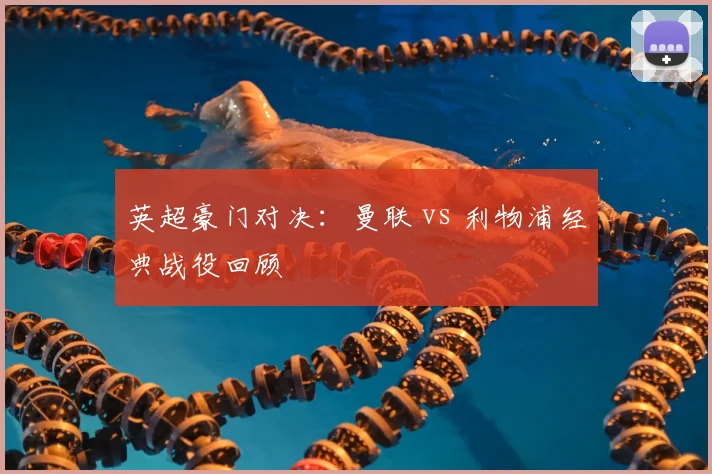 英超豪门对决:曼联 vs 利物浦经典战役回顾
