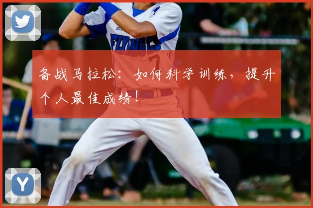 备战马拉松：如何科学训练，提升个人最佳成绩！