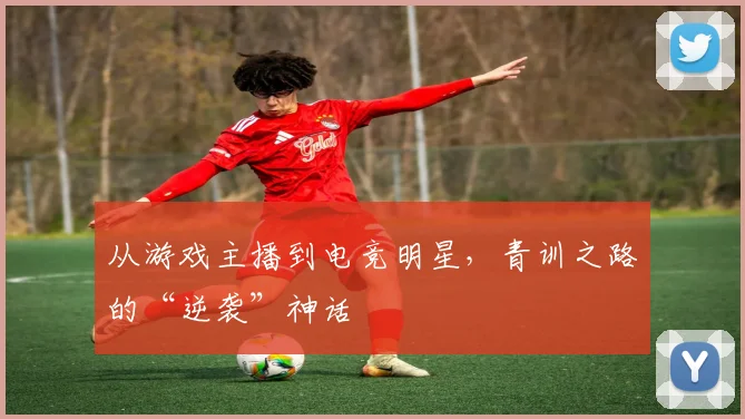 从游戏主播到电竞明星，青训之路的“逆袭”神话