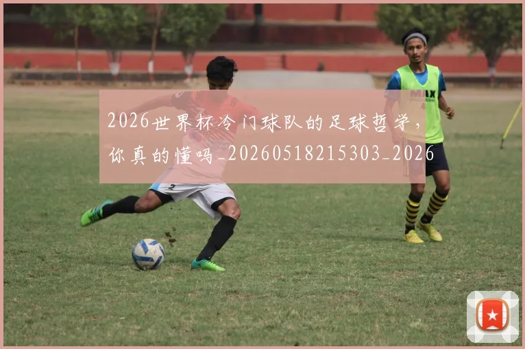 2026世界杯冷门球队的足球哲学,你真的懂吗_20260518215303_20260702033248
